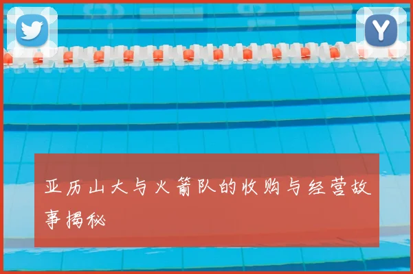 亚历山大与火箭队的收购与经营故事揭秘