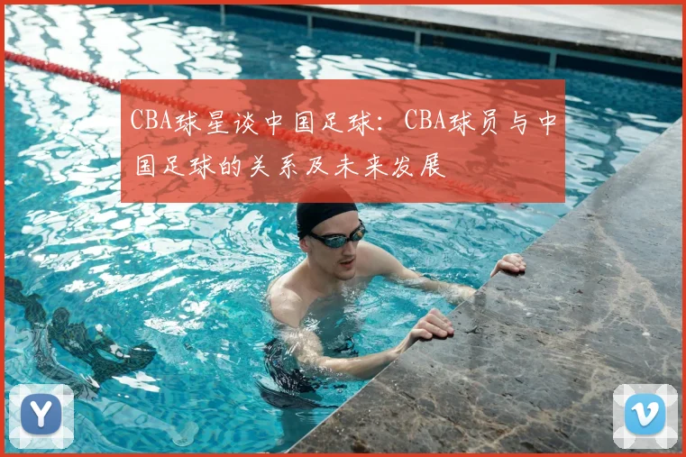 CBA球星谈中国足球：CBA球员与中国足球的关系及未来发展