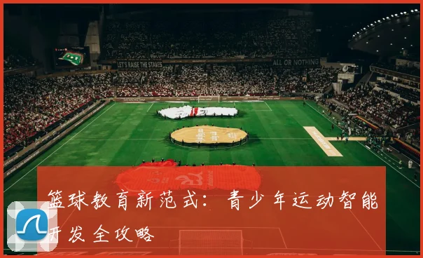 篮球教育新范式：青少年运动智能开发全攻略