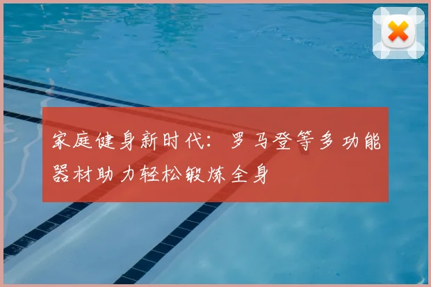 家庭健身新时代:罗马登等多功能器材助力轻松锻炼全身